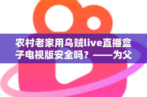 农村老家用乌贼live直播盒子电视版安全吗？——为父母把好电视安全关的完整指南