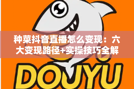 种菜抖音直播怎么变现:六大变现路径+实操技巧全解析,让小菜园变成“聚宝盆” 种菜抖音直播怎么变现:六大变现路径+实操技巧全解析,让小菜园变成“聚宝盆”
