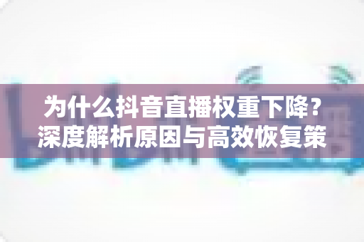 为什么抖音直播权重下降?深度解析原因与高效恢复策略全指南 为什么抖音直播权重下降?深度解析原因与高效恢复策略全指南