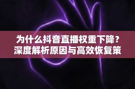 为什么抖音直播权重下降?深度解析原因与高效恢复策略全指南 为什么抖音直播权重下降?深度解析原因与高效恢复策略全指南