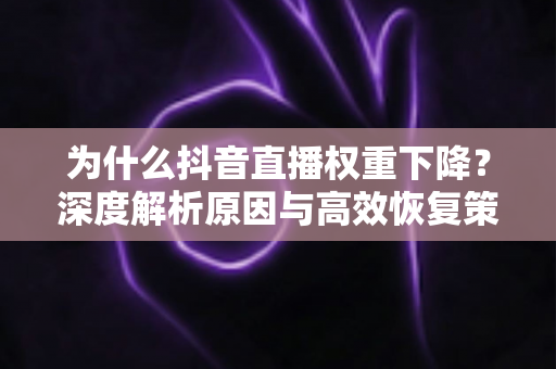 为什么抖音直播权重下降?深度解析原因与高效恢复策略全指南 为什么抖音直播权重下降?深度解析原因与高效恢复策略全指南