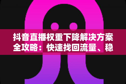抖音直播权重下降解决方案全攻略:快速找回流量、稳定人气与提升直播间排名的实用指南 抖音直播权重下降解决方案全攻略:快速找回流量、稳定人气与提升直播间排名的实用指南