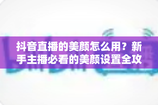 抖音直播的美颜怎么用?新手主播必看的美颜设置全攻略,助你轻松打造高清精致直播间 抖音直播的美颜怎么用?新手主播必看的美颜设置全攻略,助你轻松打造高清精致直播间