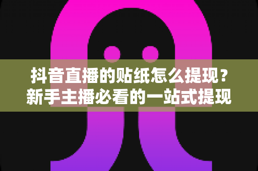 抖音直播的贴纸怎么提现？新手主播必看的一站式提现攻略与变现全指南