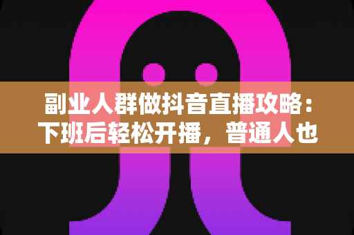 副业人群做抖音直播攻略:下班后轻松开播,普通人也能月入过千的实战指南 副业人群做抖音直播攻略:下班后轻松开播,普通人也能月入过千的实战指南
