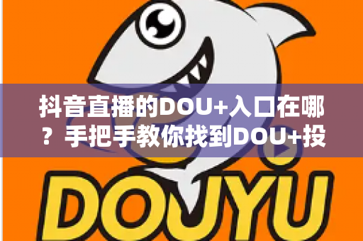 抖音直播的DOU+入口在哪?手把手教你找到DOU+投放位置,快速提升直播间人气(2024最新完整指南) 抖音直播的DOU+入口在哪?手把手教你找到DOU+投放位置,快速提升直播间人气(2024最新完整指南)