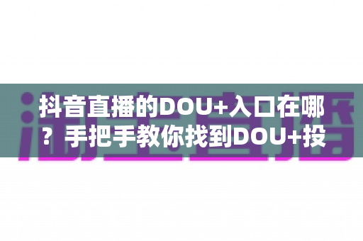 抖音直播的DOU+入口在哪?手把手教你找到DOU+投放位置,快速提升直播间人气(2024最新完整指南) 抖音直播的DOU+入口在哪?手把手教你找到DOU+投放位置,快速提升直播间人气(2024最新完整指南)