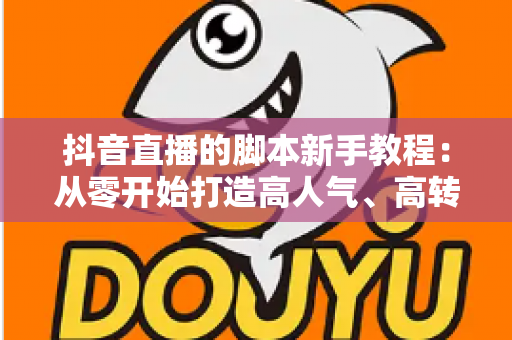 抖音直播的脚本新手教程：从零开始打造高人气、高转化的直播间