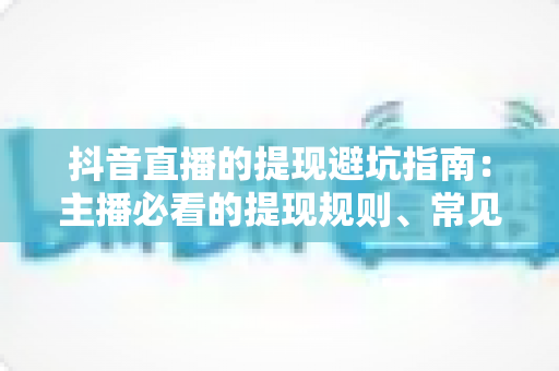 抖音直播的提现避坑指南:主播必看的提现规则、常见陷阱与安全操作全解析 抖音直播的提现避坑指南:主播必看的提现规则、常见陷阱与安全操作全解析