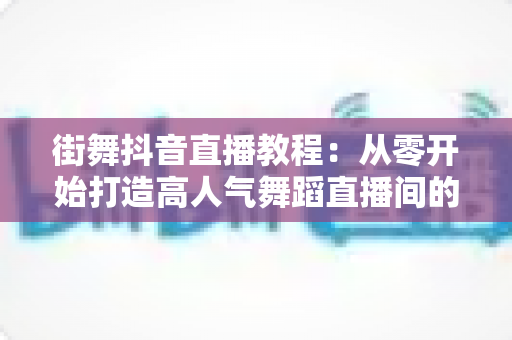 街舞抖音直播教程:从零开始打造高人气舞蹈直播间的完整指南 街舞抖音直播教程:从零开始打造高人气舞蹈直播间的完整指南