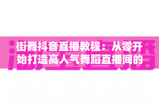 街舞抖音直播教程:从零开始打造高人气舞蹈直播间的完整指南 街舞抖音直播教程:从零开始打造高人气舞蹈直播间的完整指南