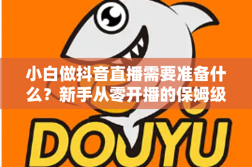 小白做抖音直播需要准备什么？新手从零开播的保姆级准备清单与避坑指南