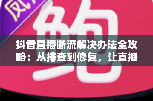 抖音直播断流解决办法全攻略:从排查到修复,让直播稳定不中断的实用指南 抖音直播断流解决办法全攻略:从排查到修复,让直播稳定不中断的实用指南