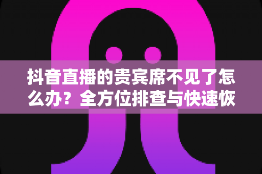 抖音直播的贵宾席不见了怎么办?全方位排查与快速恢复实用指南 抖音直播的贵宾席不见了怎么办?全方位排查与快速恢复实用指南