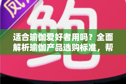 适合瑜伽爱好者用吗？全面解析瑜伽产品选购标准，帮你科学判断、放心练习