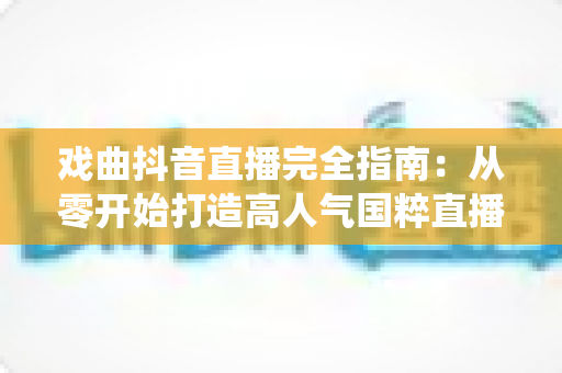 戏曲抖音直播完全指南:从零开始打造高人气国粹直播间,让传统艺术焕发新生 戏曲抖音直播完全指南:从零开始打造高人气国粹直播间,让传统艺术焕发新生