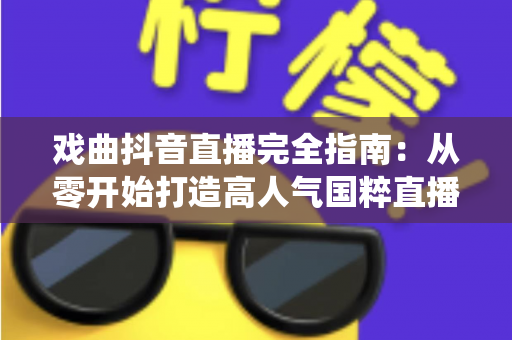 戏曲抖音直播完全指南:从零开始打造高人气国粹直播间,让传统艺术焕发新生 戏曲抖音直播完全指南:从零开始打造高人气国粹直播间,让传统艺术焕发新生