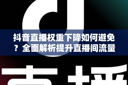 抖音直播权重下降如何避免？全面解析提升直播间流量的实用指南