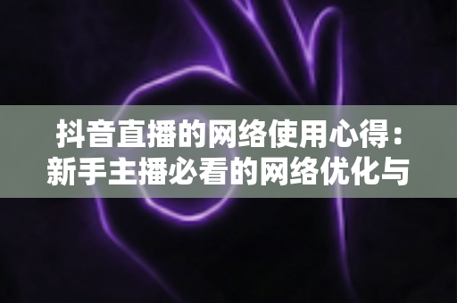 抖音直播的网络使用心得:新手主播必看的网络优化与稳定直播全攻略 抖音直播的网络使用心得:新手主播必看的网络优化与稳定直播全攻略