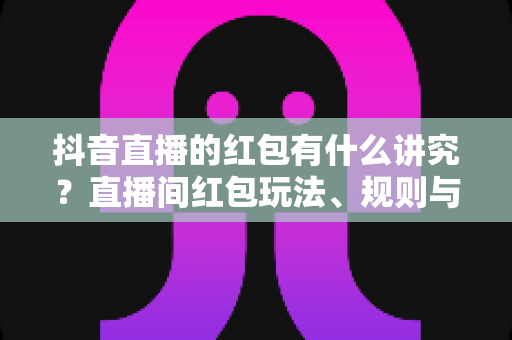 抖音直播的红包有什么讲究?直播间红包玩法、规则与运营技巧全解析 抖音直播的红包有什么讲究?直播间红包玩法、规则与运营技巧全解析