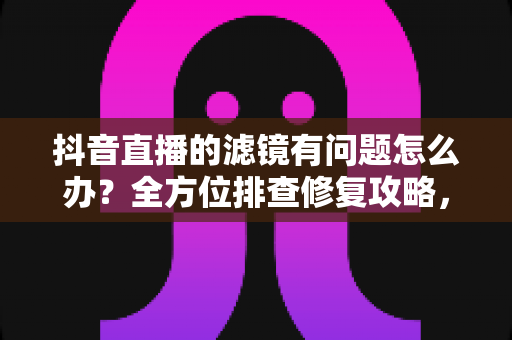 抖音直播的滤镜有问题怎么办?全方位排查修复攻略,快速找回完美直播画面 抖音直播的滤镜有问题怎么办?全方位排查修复攻略,快速找回完美直播画面