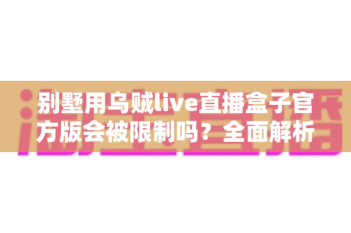 别墅用乌贼live直播盒子官方版会被限制吗?全面解析使用限制、常见原因与实用应对方案 别墅用乌贼live直播盒子官方版会被限制吗?全面解析使用限制、常见原因与实用应对方案