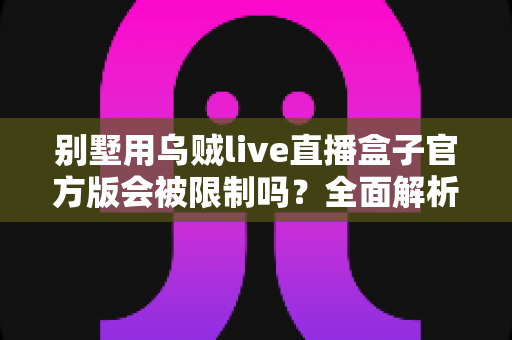 别墅用乌贼live直播盒子官方版会被限制吗？全面解析使用限制、常见原因与实用应对方案