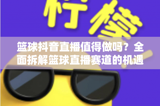 篮球抖音直播值得做吗?全面拆解篮球直播赛道的机遇、挑战与变现路径 篮球抖音直播值得做吗?全面拆解篮球直播赛道的机遇、挑战与变现路径