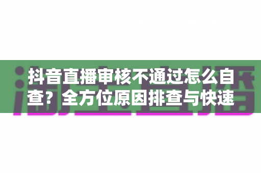 抖音直播审核不通过怎么自查?全方位原因排查与快速解决指南,助你顺利开播不踩坑 抖音直播审核不通过怎么自查?全方位原因排查与快速解决指南,助你顺利开播不踩坑