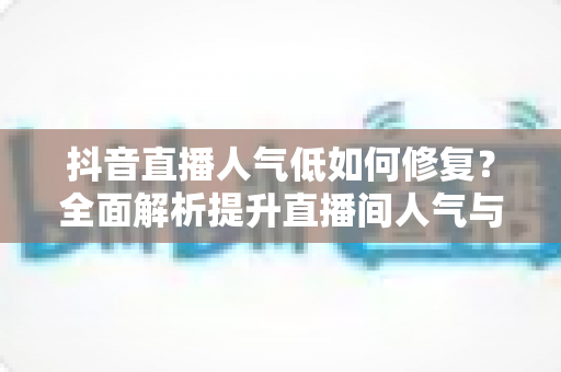 抖音直播人气低如何修复？全面解析提升直播间人气与流量的实用指南