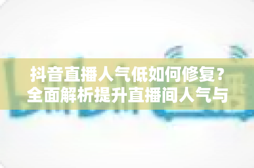 抖音直播人气低如何修复？全面解析提升直播间人气与流量的实用指南