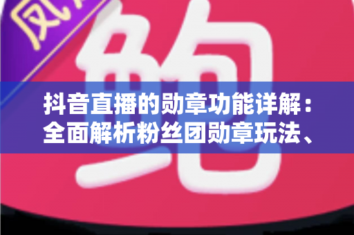 抖音直播的勋章功能详解:全面解析粉丝团勋章玩法、升级技巧与运营价值 抖音直播的勋章功能详解:全面解析粉丝团勋章玩法、升级技巧与运营价值