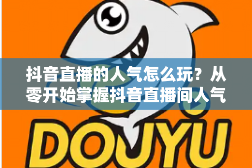 抖音直播的人气怎么玩?从零开始掌握抖音直播间人气提升的完整实战攻略 抖音直播的人气怎么玩?从零开始掌握抖音直播间人气提升的完整实战攻略