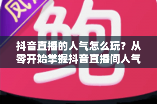 抖音直播的人气怎么玩?从零开始掌握抖音直播间人气提升的完整实战攻略 抖音直播的人气怎么玩?从零开始掌握抖音直播间人气提升的完整实战攻略