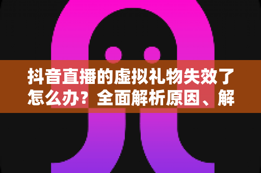 抖音直播的虚拟礼物失效了怎么办?全面解析原因、解决方法与预防技巧 抖音直播的虚拟礼物失效了怎么办?全面解析原因、解决方法与预防技巧