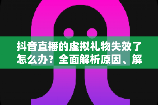 抖音直播的虚拟礼物失效了怎么办?全面解析原因、解决方法与预防技巧 抖音直播的虚拟礼物失效了怎么办?全面解析原因、解决方法与预防技巧