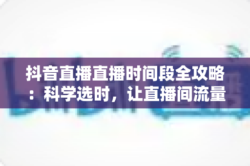 抖音直播直播时间段全攻略:科学选时,让直播间流量与人气翻倍增长 抖音直播直播时间段全攻略:科学选时,让直播间流量与人气翻倍增长