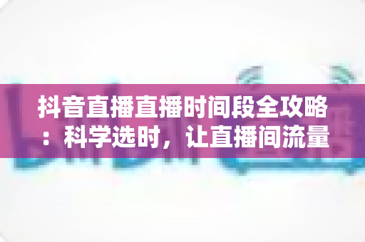 抖音直播直播时间段全攻略:科学选时,让直播间流量与人气翻倍增长 抖音直播直播时间段全攻略:科学选时,让直播间流量与人气翻倍增长
