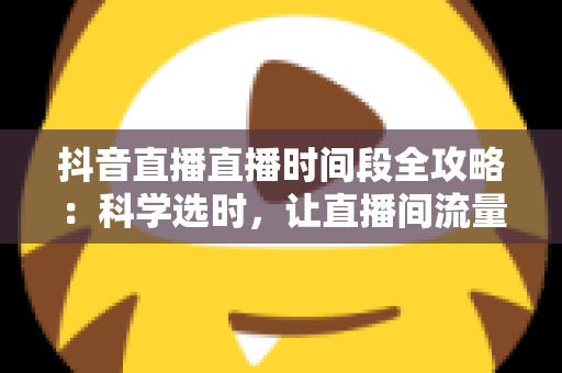 抖音直播直播时间段全攻略:科学选时,让直播间流量与人气翻倍增长 抖音直播直播时间段全攻略:科学选时,让直播间流量与人气翻倍增长
