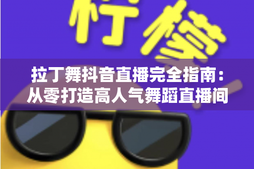 拉丁舞抖音直播完全指南：从零打造高人气舞蹈直播间的实战攻略