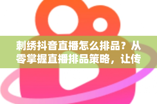 刺绣抖音直播怎么排品?从零掌握直播排品策略,让传统手艺变现金流 刺绣抖音直播怎么排品?从零掌握直播排品策略,让传统手艺变现金流