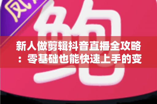 新人做剪辑抖音直播全攻略:零基础也能快速上手的变现指南 新人做剪辑抖音直播全攻略:零基础也能快速上手的变现指南
