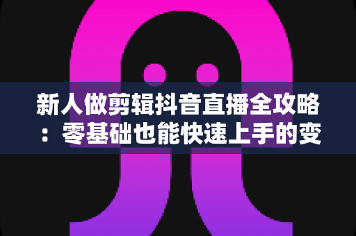 新人做剪辑抖音直播全攻略:零基础也能快速上手的变现指南 新人做剪辑抖音直播全攻略:零基础也能快速上手的变现指南