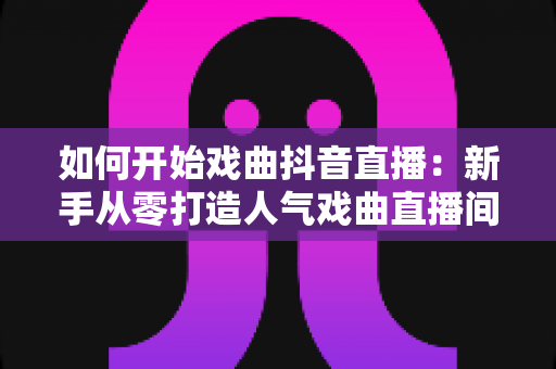 如何开始戏曲抖音直播:新手从零打造人气戏曲直播间的全流程实战指南 如何开始戏曲抖音直播:新手从零打造人气戏曲直播间的全流程实战指南