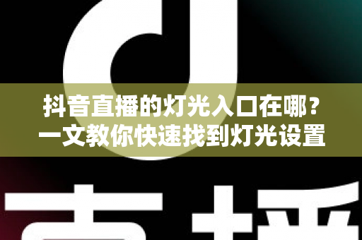 抖音直播的灯光入口在哪?一文教你快速找到灯光设置并打造高清直播间 抖音直播的灯光入口在哪?一文教你快速找到灯光设置并打造高清直播间