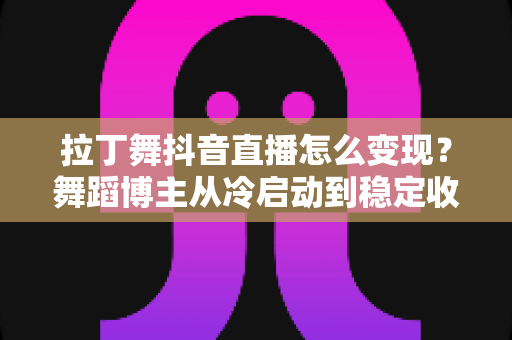 拉丁舞抖音直播怎么变现?舞蹈博主从冷启动到稳定收入的实战变现指南 拉丁舞抖音直播怎么变现?舞蹈博主从冷启动到稳定收入的实战变现指南