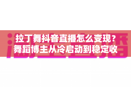 拉丁舞抖音直播怎么变现?舞蹈博主从冷启动到稳定收入的实战变现指南 拉丁舞抖音直播怎么变现?舞蹈博主从冷启动到稳定收入的实战变现指南
