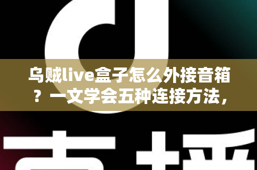 乌贼live盒子怎么外接音箱？一文学会五种连接方法，直播音质瞬间升级