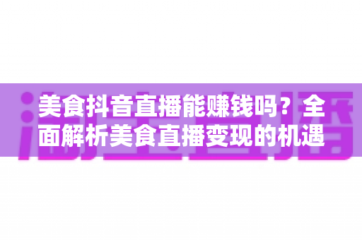 美食抖音直播能赚钱吗？全面解析美食直播变现的机遇、收入与实操指南