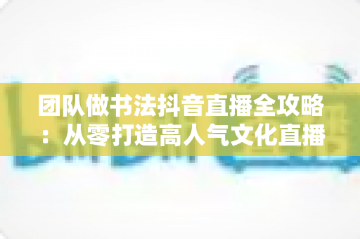 团队做书法抖音直播全攻略:从零打造高人气文化直播间的实战指南 团队做书法抖音直播全攻略:从零打造高人气文化直播间的实战指南
